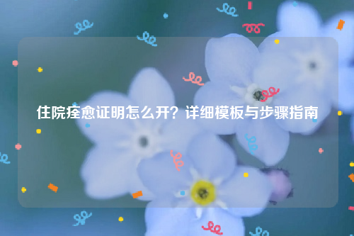 住院痊愈证明怎么开？详细模板与步骤指南