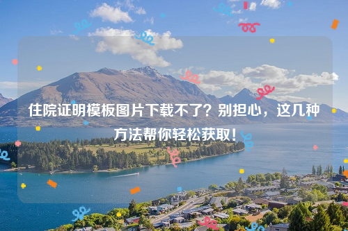 住院证明模板图片下载不了？别担心，这几种方法帮你轻松获取！