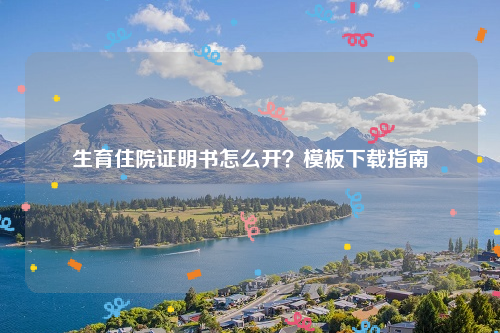 生育住院证明书怎么开？模板下载指南