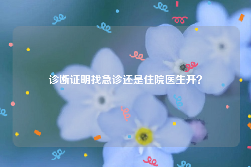 诊断证明找急诊还是住院医生开？