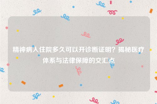 精神病人住院多久可以开诊断证明？揭秘医疗体系与法律保障的交汇点