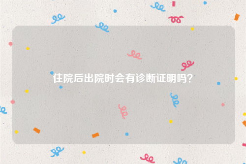 住院后出院时会有诊断证明吗？