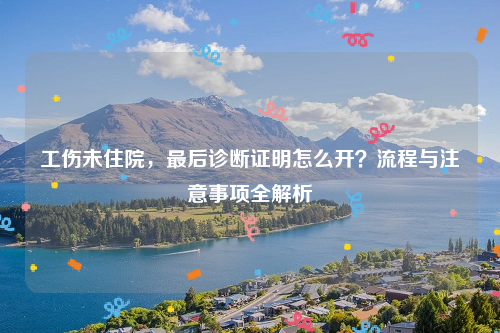 工伤未住院，最后诊断证明怎么开？流程与注意事项全解析