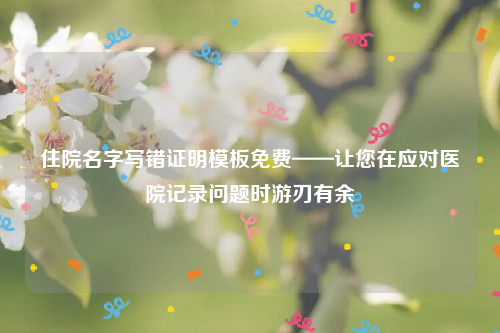 住院名字写错证明模板免费——让您在应对医院记录问题时游刃有余