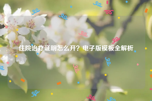 住院治疗证明怎么开？电子版模板全解析