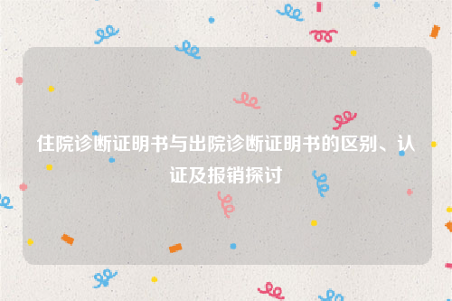 住院诊断证明书与出院诊断证明书的区别、认证及报销探讨
