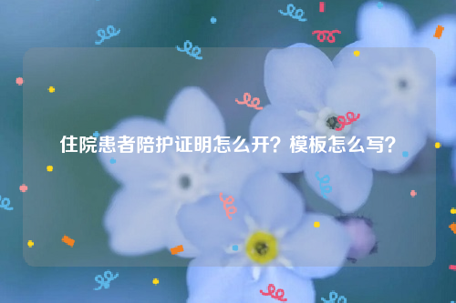 住院患者陪护证明怎么开？模板怎么写？