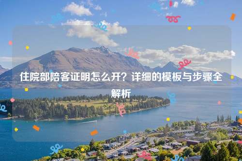 住院部陪客证明怎么开？详细的模板与步骤全解析