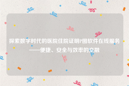 探索数字时代的医院住院证明P图软件在线服务——便捷、安全与效率的交融