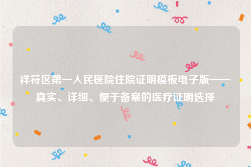 祥符区第一人民医院住院证明模板电子版——真实、详细、便于备案的医疗证明选择