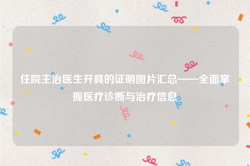 住院主治医生开具的证明图片汇总——全面掌握医疗诊断与治疗信息