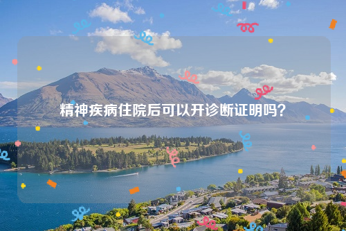 精神疾病住院后可以开诊断证明吗？